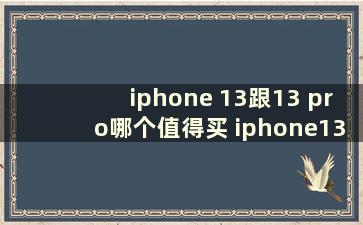 iphone 13跟13 pro哪个值得买 iphone13和13pro哪个更值得买